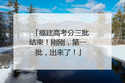 福建高考分三批结束！刚刚，第一批，出来了！