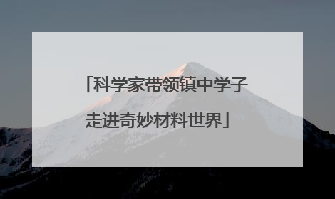 科学家带领镇中学子走进奇妙材料世界