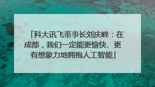 科大讯飞董事长刘庆峰：在成都，我们一定能更愉快、更有想象力地拥抱人工智能