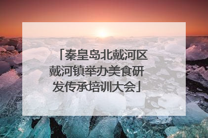 秦皇岛北戴河区戴河镇举办美食研发传承培训大会