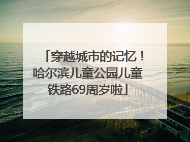 穿越城市的记忆！哈尔滨儿童公园儿童铁路69周岁啦