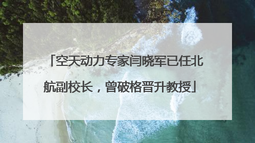 空天动力专家闫晓军已任北航副校长，曾破格晋升教授