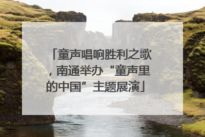 童声唱响胜利之歌，南通举办“童声里的中国”主题展演
