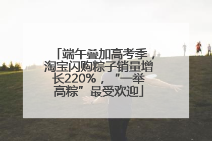 端午叠加高考季，淘宝闪购粽子销量增长220%，“一举高粽”最受欢迎