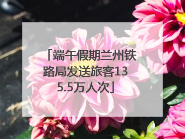 端午假期兰州铁路局发送旅客135.5万人次