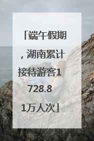 端午假期，湖南累计接待游客1728.81万人次