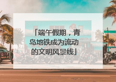 端午假期，青岛地铁成为流动的文明风景线