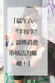 端午六一“手拉手”，淄博消费市场活力爆棚！