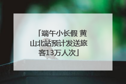 端午小长假 黄山北站预计发送旅客13万人次