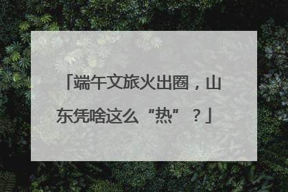端午文旅火出圈，山东凭啥这么“热”？