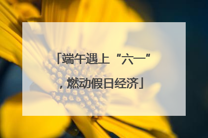 端午遇上“六一”，燃动假日经济