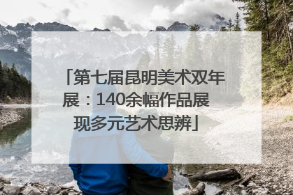 第七届昆明美术双年展：140余幅作品展现多元艺术思辨