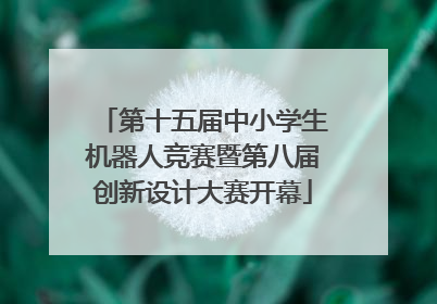 第十五届中小学生机器人竞赛暨第八届创新设计大赛开幕