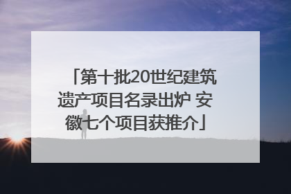 第十批20世纪建筑遗产项目名录出炉 安徽七个项目获推介