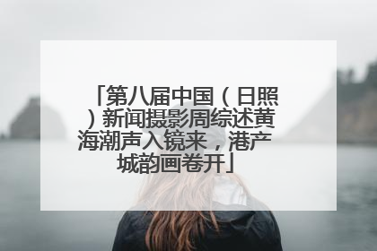 第八届中国（日照）新闻摄影周综述黄海潮声入镜来，港产城韵画卷开
