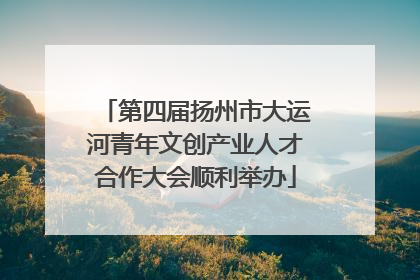第四届扬州市大运河青年文创产业人才合作大会顺利举办