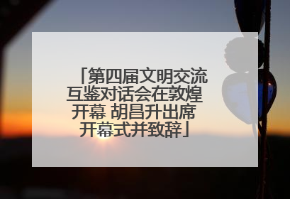 第四届文明交流互鉴对话会在敦煌开幕 胡昌升出席开幕式并致辞