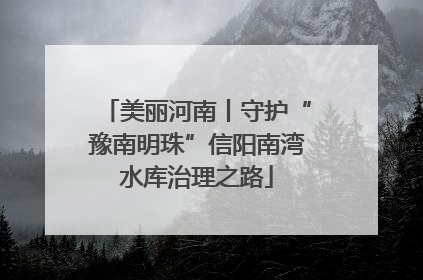 美丽河南丨守护“豫南明珠”信阳南湾水库治理之路