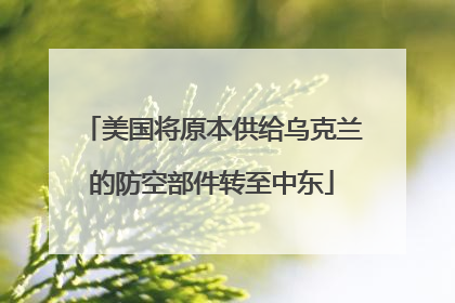 美国将原本供给乌克兰的防空部件转至中东