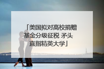 美国拟对高校捐赠基金分级征税 矛头直指精英大学