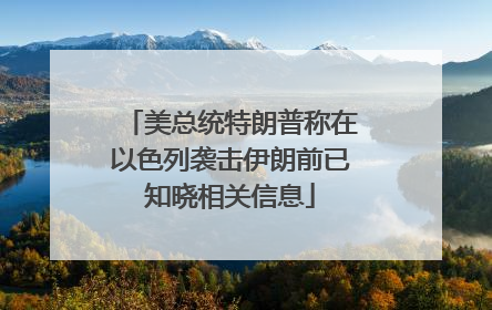 美总统特朗普称在以色列袭击伊朗前已知晓相关信息