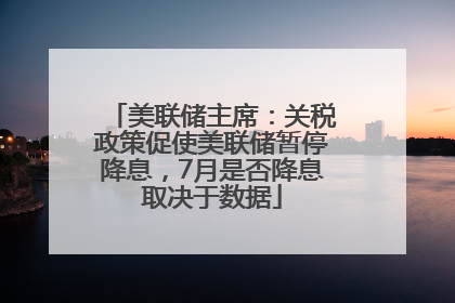 美联储主席：关税政策促使美联储暂停降息，7月是否降息取决于数据