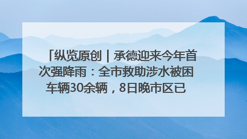 纵览原创｜承德迎来今年首次强降雨：全市救助涉水被困车辆30余辆，8日晚市区已无积水路段，交通恢复畅通
