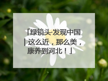 绿镜头·发现中国｜这么近，那么美，康养到河北！
