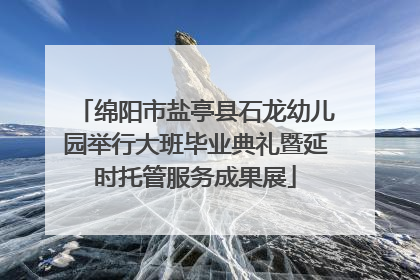 绵阳市盐亭县石龙幼儿园举行大班毕业典礼暨延时托管服务成果展