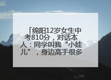 绵阳12岁女生中考810分，对话本人：同学叫我“小娃儿”，身边高手很多，我一直在追赶