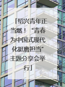 绍兴青年正当燃！“青春为中国式现代化挺膺担当”主题分享会举行