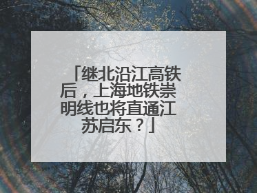 继北沿江高铁后，上海地铁崇明线也将直通江苏启东？