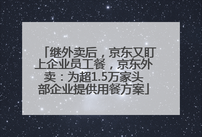 继外卖后，京东又盯上企业员工餐，京东外卖：为超1.5万家头部企业提供用餐方案