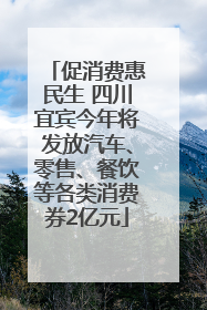 促消费惠民生 四川宜宾今年将发放汽车、零售、餐饮等各类消费券2亿元