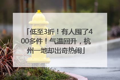 低至3折！有人囤了400多件！气温回升，杭州一地却出奇热闹