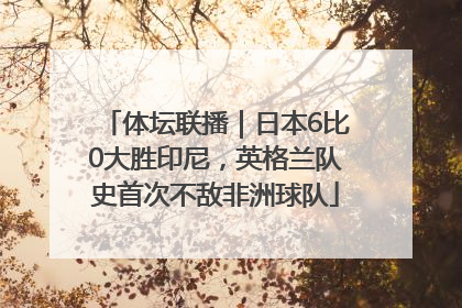 体坛联播｜日本6比0大胜印尼，英格兰队史首次不敌非洲球队