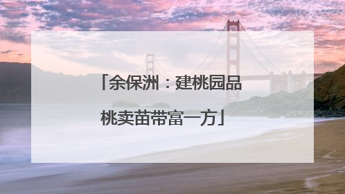 余保洲：建桃园品桃卖苗带富一方