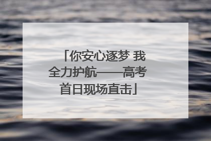 你安心逐梦 我全力护航——高考首日现场直击