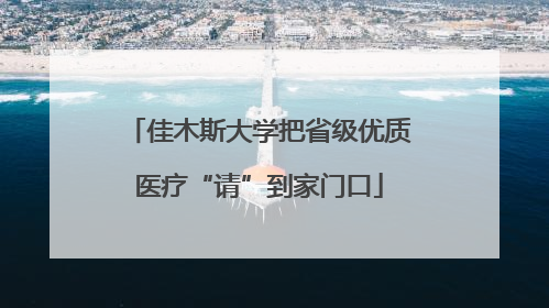 佳木斯大学把省级优质医疗“请”到家门口
