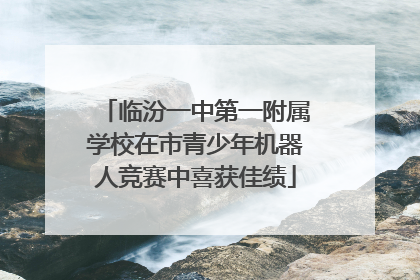 临汾一中第一附属学校在市青少年机器人竞赛中喜获佳绩