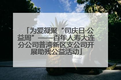 为爱凝聚“司庆日·公益周”——百年人寿大连分公司普湾新区支公司开展助残公益活动