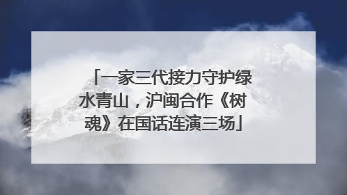 一家三代接力守护绿水青山，沪闽合作《树魂》在国话连演三场