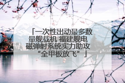 一次性出动最多数量舰载机 福建舰电磁弹射系统实力助攻“全甲板放飞”