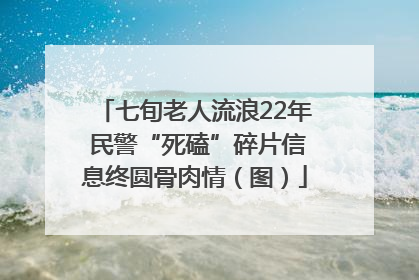 七旬老人流浪22年 民警“死磕”碎片信息终圆骨肉情（图）