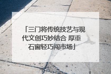 三门将传统技艺与现代文创巧妙结合 厚重石窗轻巧闯市场