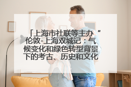 上海市社联等主办“伦敦-上海双城记：气候变化和绿色转型背景下的考古、历史和文化遗产”学术对话