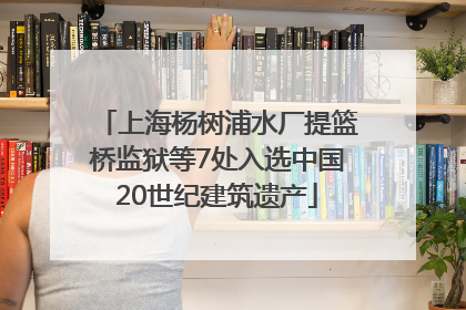 上海杨树浦水厂提篮桥监狱等7处入选中国20世纪建筑遗产
