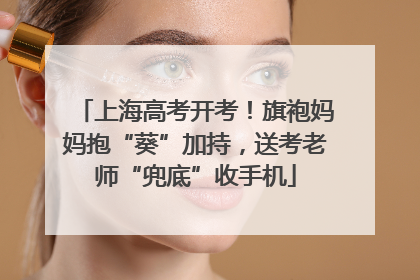 上海高考开考！旗袍妈妈抱“葵”加持，送考老师“兜底”收手机
