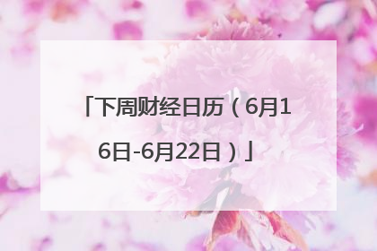 下周财经日历（6月16日-6月22日）