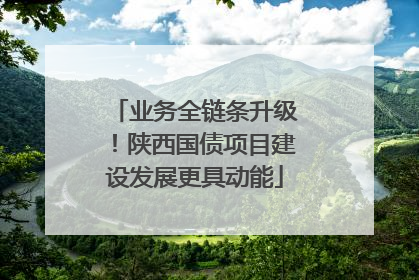业务全链条升级！陕西国债项目建设发展更具动能